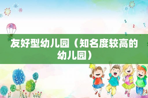 友好型幼儿园（知名度较高的幼儿园）