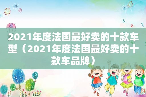 2021年度法国最好卖的十款车型（2021年度法国最好卖的十款车品牌）