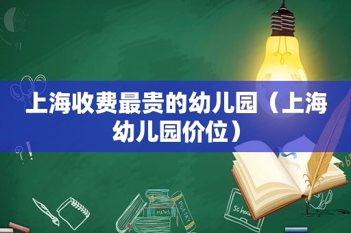 上海收费最贵的幼儿园（上海幼儿园价位）