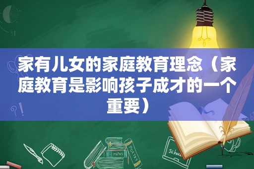 家有儿女的家庭教育理念（家庭教育是影响孩子成才的一个重要）