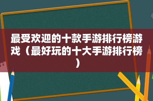 最受欢迎的十款手游排行榜游戏（最好玩的十大手游排行榜）