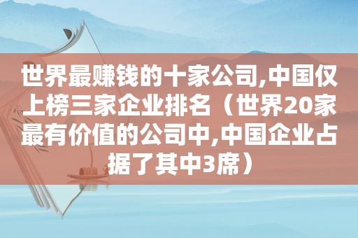 世界最赚钱的十家公司,中国仅上榜三家企业排名（世界20家最有价值的公司中,中国企业占据了其中3席）