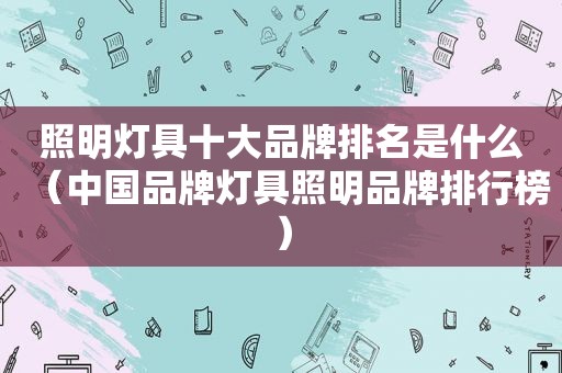 照明灯具十大品牌排名是什么（中国品牌灯具照明品牌排行榜）