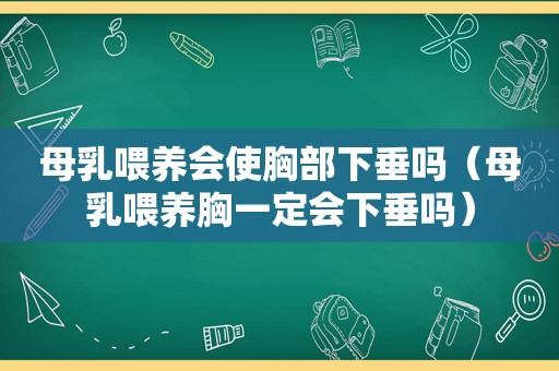 母乳喂养会使胸部下垂吗（母乳喂养胸一定会下垂吗）