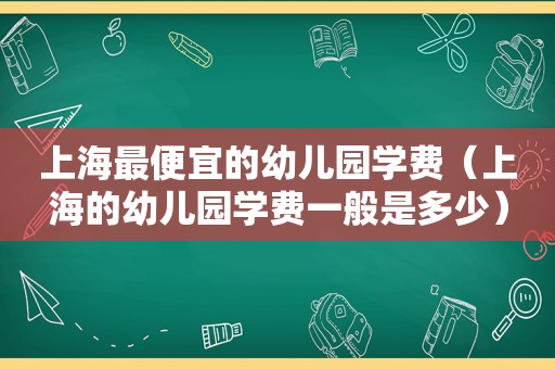 上海最便宜的幼儿园学费（上海的幼儿园学费一般是多少）