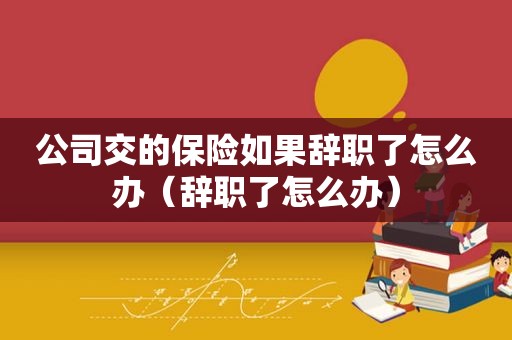 公司交的保险如果辞职了怎么办（辞职了怎么办）