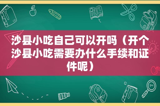 沙县小吃自己可以开吗（开个沙县小吃需要办什么手续和证件呢）