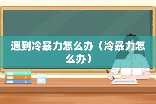 遇到冷暴力怎么办（冷暴力怎么办）