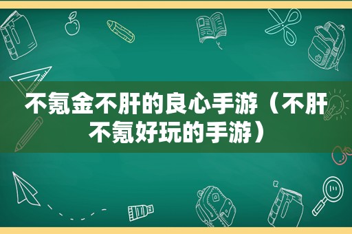 不氪金不肝的良心手游（不肝不氪好玩的手游）