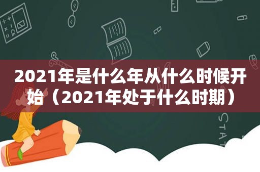 2021年是什么年从什么时候开始（2021年处于什么时期）