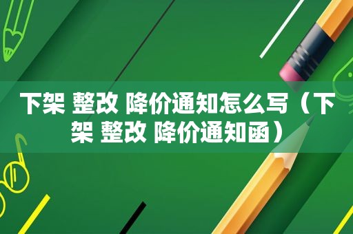 下架 整改 降价通知怎么写（下架 整改 降价通知函）