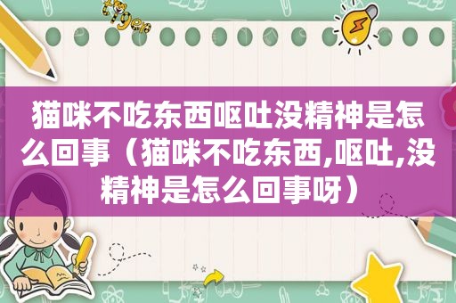 猫咪不吃东西呕吐没精神是怎么回事（猫咪不吃东西,呕吐,没精神是怎么回事呀）