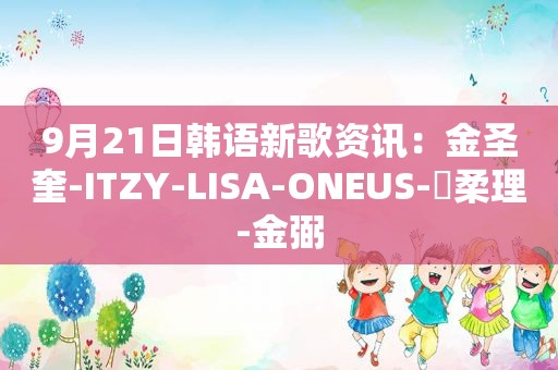 9月21日韩语新歌资讯：金圣奎-ITZY-LISA-ONEUS-曺柔理-金弼