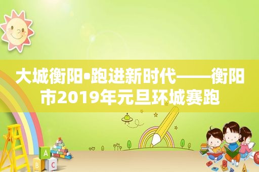 大城衡阳•跑进新时代——衡阳市2019年元旦环城赛跑