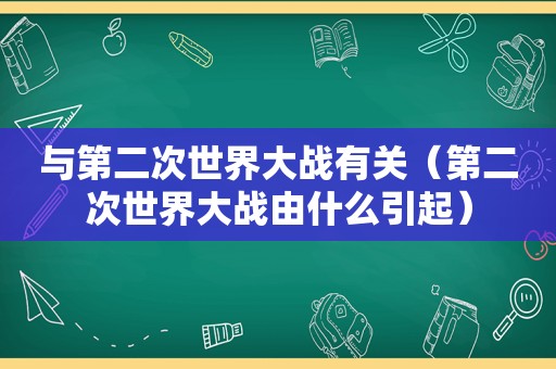 与第二次世界大战有关（第二次世界大战由什么引起）