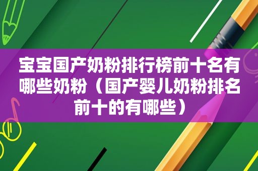 宝宝国产奶粉排行榜前十名有哪些奶粉（国产婴儿奶粉排名前十的有哪些）