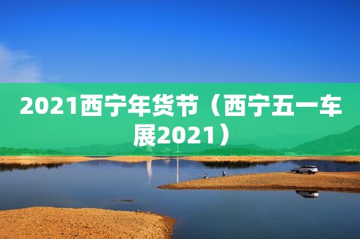 2021西宁年货节（西宁五一车展2021）