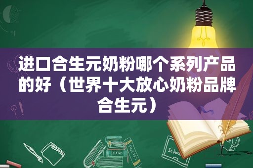 进口合生元奶粉哪个系列产品的好（世界十大放心奶粉品牌合生元）