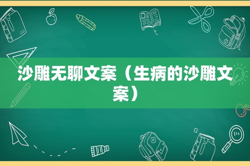 沙雕无聊文案（生病的沙雕文案）