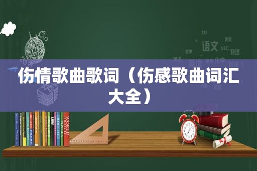 伤情歌曲歌词（伤感歌曲词汇大全）