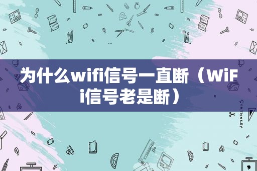 为什么wifi信号一直断（WiFi信号老是断）