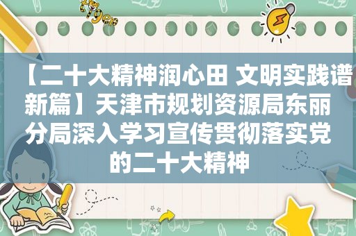 【二十大精神润心田 文明实践谱新篇】天津市规划资源局东丽分局深入学习宣传贯彻落实党的二十大精神