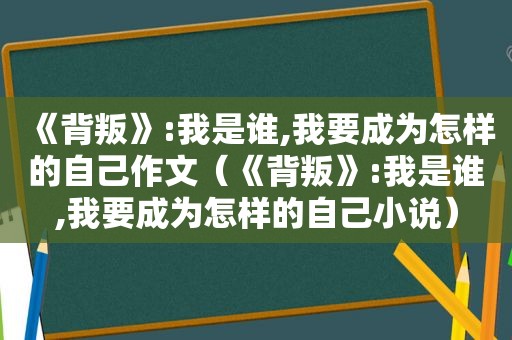 《背叛》:我是谁,我要成为怎样的自己作文（《背叛》:我是谁,我要成为怎样的自己小说）