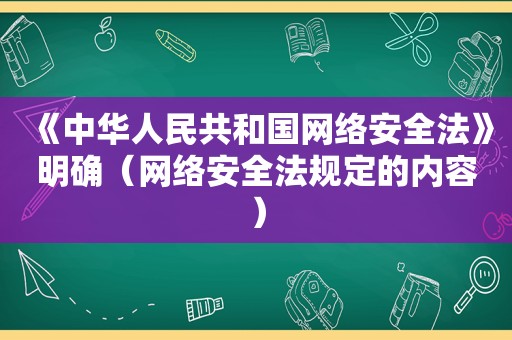 《中华人民共和国网络安全法》明确（网络安全法规定的内容）