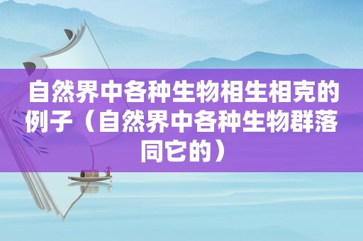 自然界中各种生物相生相克的例子（自然界中各种生物群落同它的）