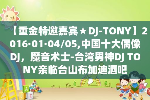 【重金特邀嘉宾★DJ-TONY】2016·01·04/05,中国十大偶像DJ，魔音术士-台湾男神DJ TONY亲临台山布加迪酒吧