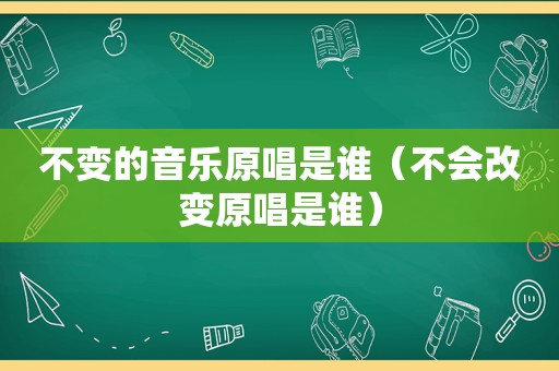 不变的音乐原唱是谁（不会改变原唱是谁）