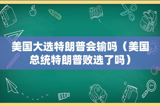 美国大选特朗普会输吗（美国总统特朗普败选了吗）