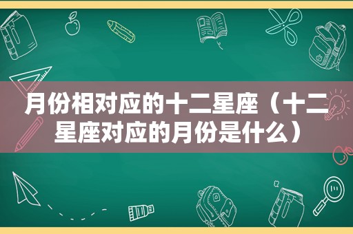 月份相对应的十二星座（十二星座对应的月份是什么）