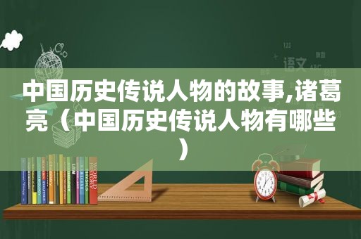 中国历史传说人物的故事,诸葛亮（中国历史传说人物有哪些）