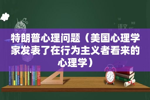 特朗普心理问题（美国心理学家发表了在行为主义者看来的心理学）