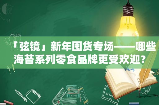 「弦镜」新年囤货专场——哪些海苔系列零食品牌更受欢迎？