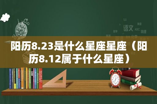 阳历8.23是什么星座星座（阳历8.12属于什么星座）