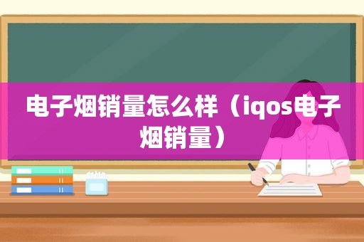 电子烟销量怎么样（iqos电子烟销量）