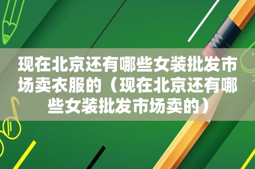 现在北京还有哪些女装批发市场卖衣服的（现在北京还有哪些女装批发市场卖的）