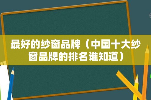 最好的纱窗品牌（中国十大纱窗品牌的排名谁知道）