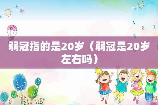 弱冠指的是20岁（弱冠是20岁左右吗）