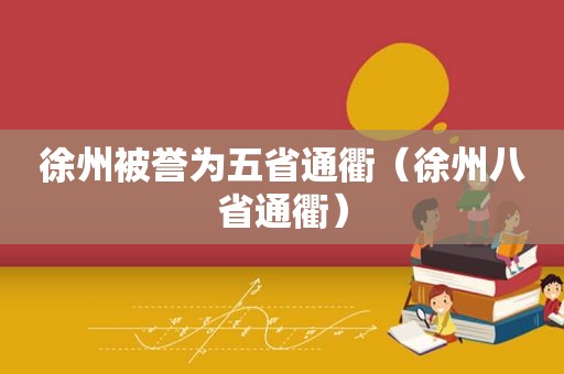 徐州被誉为五省通衢（徐州八省通衢）