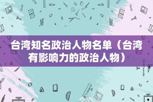 台湾知名政治人物名单（台湾有影响力的政治人物）