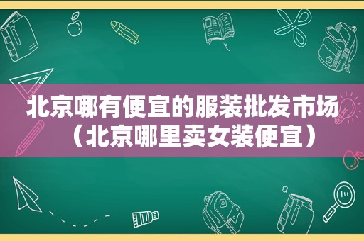 北京哪有便宜的服装批发市场（北京哪里卖女装便宜）