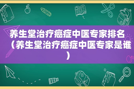 养生堂治疗癌症中医专家排名（养生堂治疗癌症中医专家是谁）