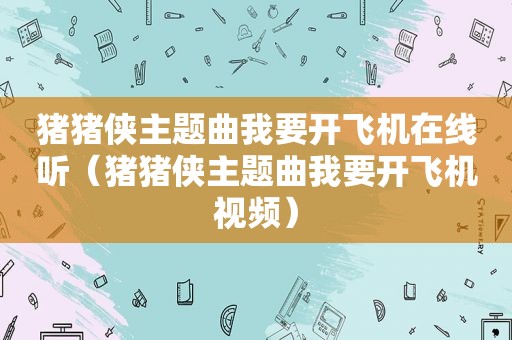 猪猪侠主题曲我要开飞机在线听（猪猪侠主题曲我要开飞机视频）