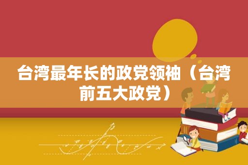 台湾最年长的政党领袖（台湾前五大政党）