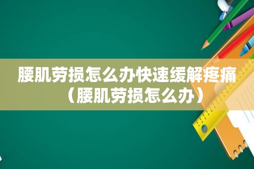 腰肌劳损怎么办快速缓解疼痛（腰肌劳损怎么办）