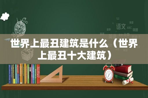 世界上最丑建筑是什么（世界上最丑十大建筑）