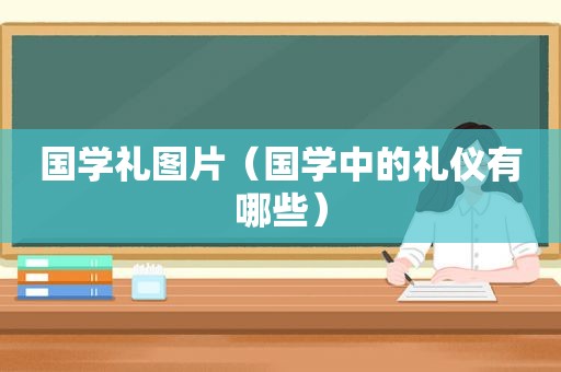 国学礼图片（国学中的礼仪有哪些）